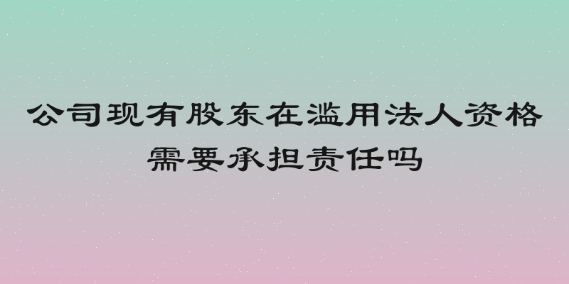 公司现有股东在滥用法人资格需要承担责任吗