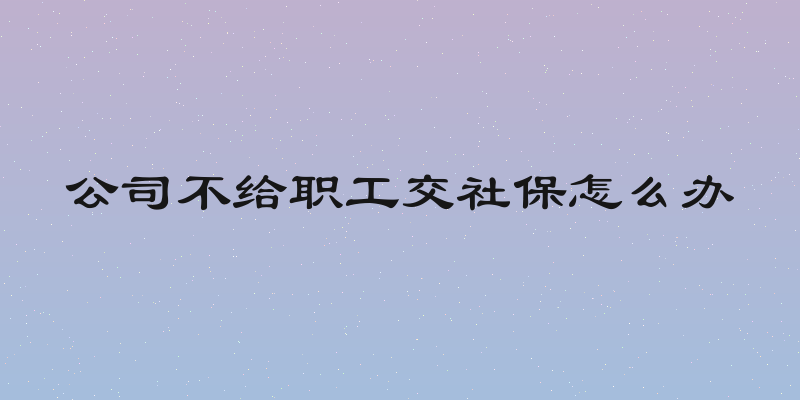 公司不给职工交社保怎么办