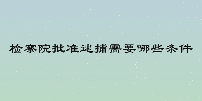 检察院批准逮捕需要哪些条件