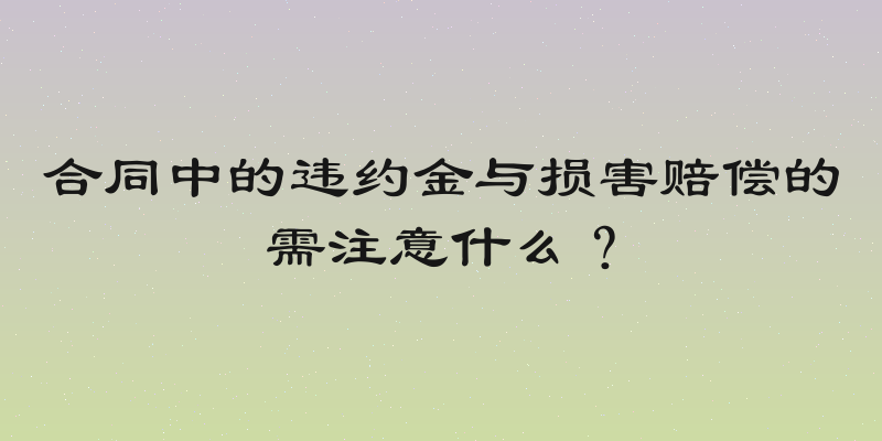合同中的违约金与损害赔偿的需注意什么？
