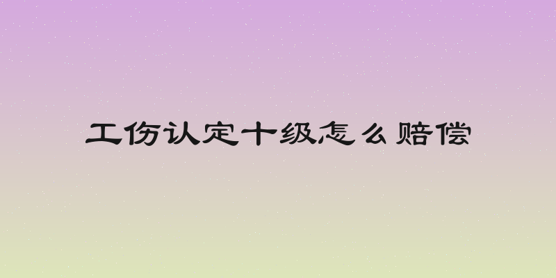 工伤认定十级怎么赔偿