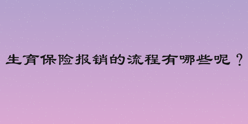 生育保险报销的流程有哪些呢？