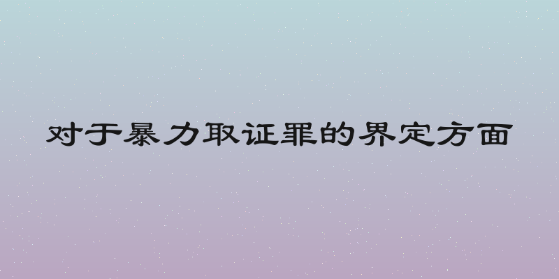 对于暴力取证罪的界定方面
