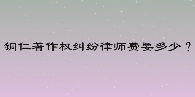 铜仁著作权纠纷律师费要多少？