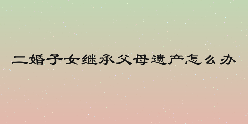 二婚子女继承父母遗产怎么办