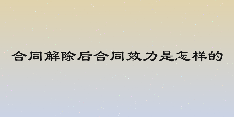 合同解除后合同效力是怎样的