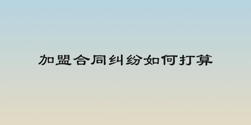加盟合同纠纷如何打算