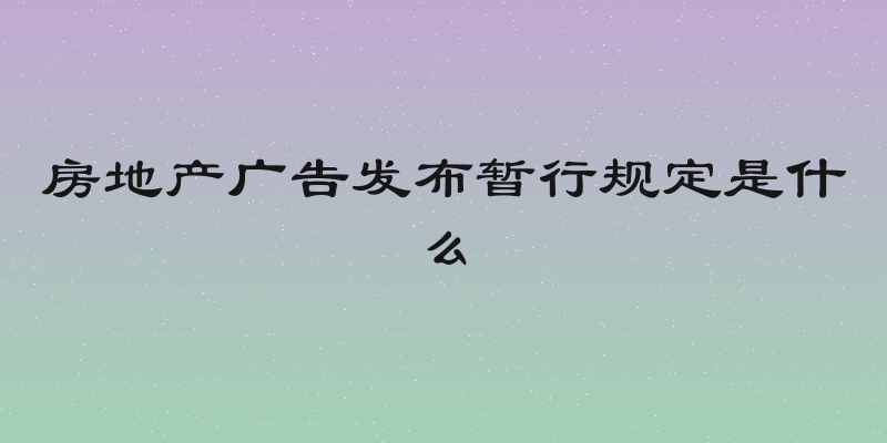 房地产广告发布暂行规定是什么