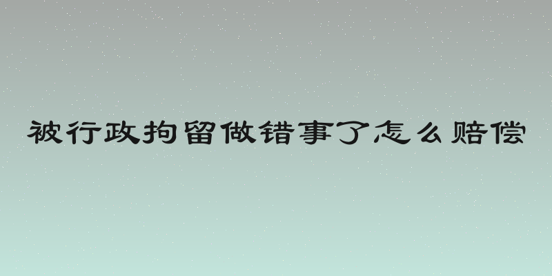 被行政拘留做错事了怎么赔偿