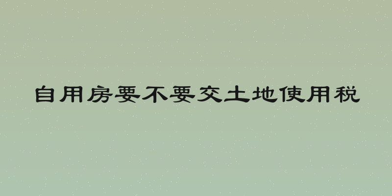 自用房要不要交土地使用税