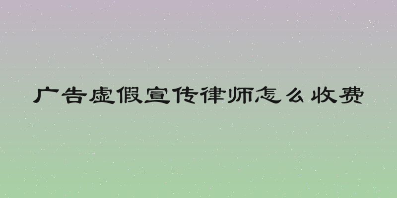 广告虚假宣传律师怎么收费