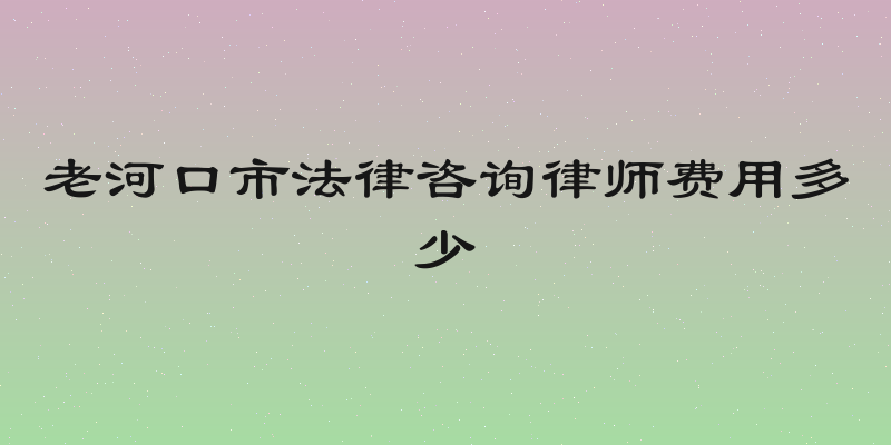 老河口市法律咨询律师费用多少