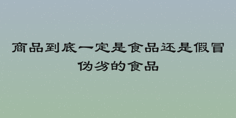商品到底一定是食品还是假冒伪劣的食品