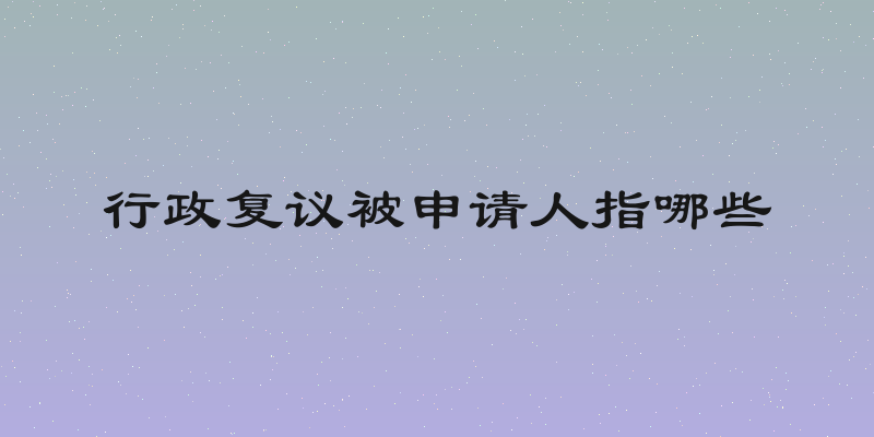 行政复议被申请人指哪些