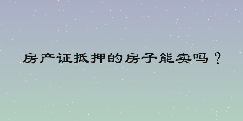 房产证抵押的房子能卖吗？