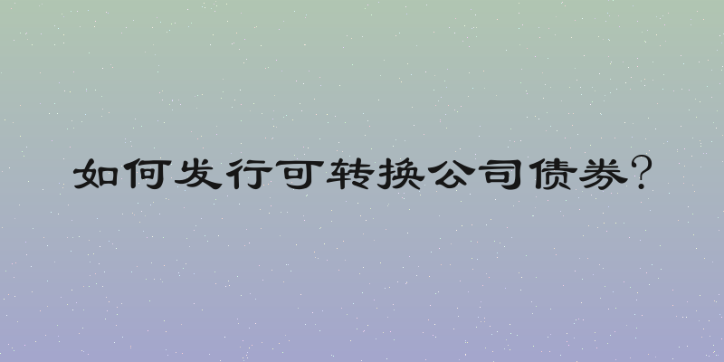 如何发行可转换公司债券?