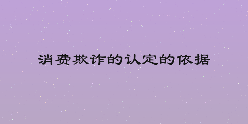 消费欺诈的认定的依据