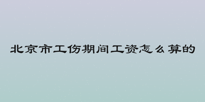 北京市工伤期间工资怎么算的