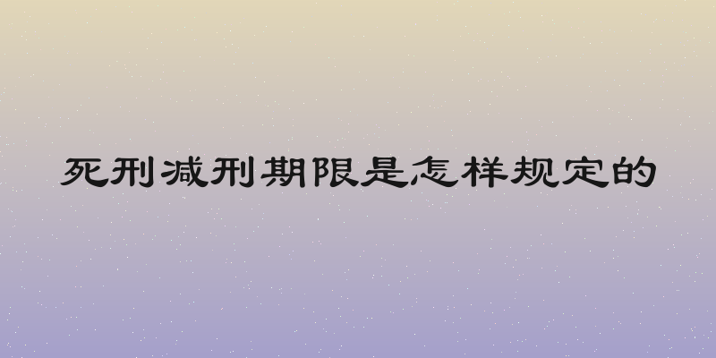 死刑减刑期限是怎样规定的