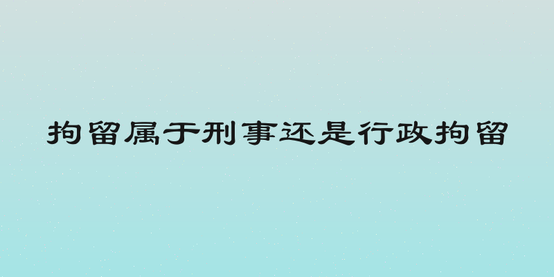 拘留属于刑事还是行政拘留