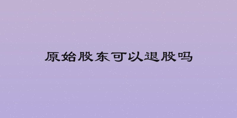 原始股东可以退股吗