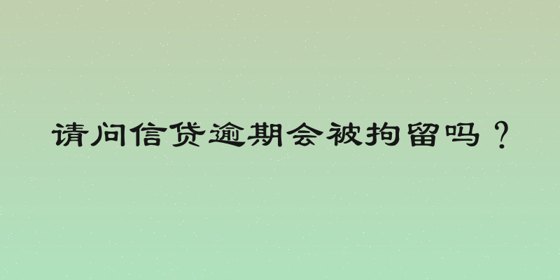 请问信贷逾期会被拘留吗？