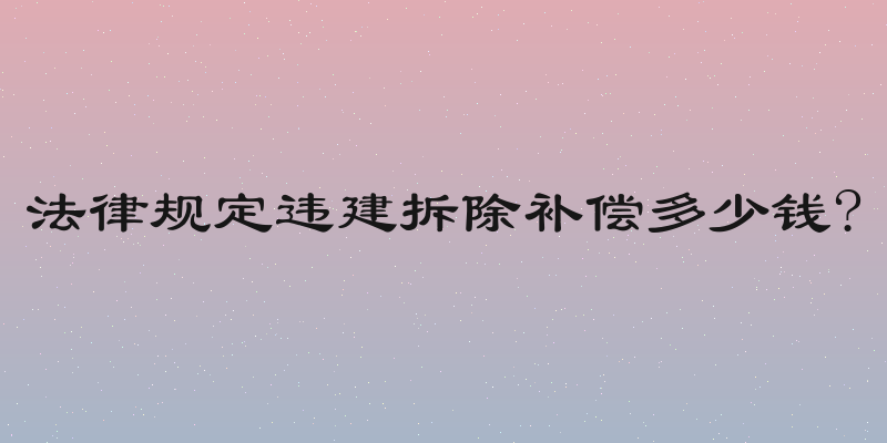 法律规定违建拆除补偿多少钱?