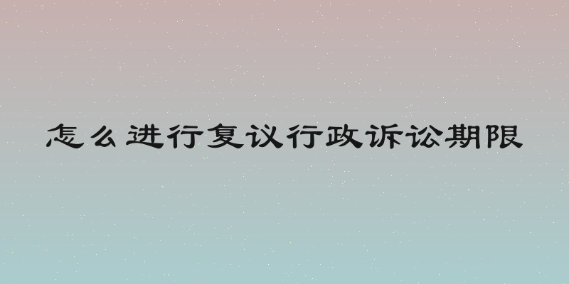怎么进行复议行政诉讼期限