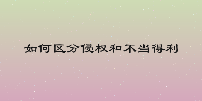 如何区分侵权和不当得利