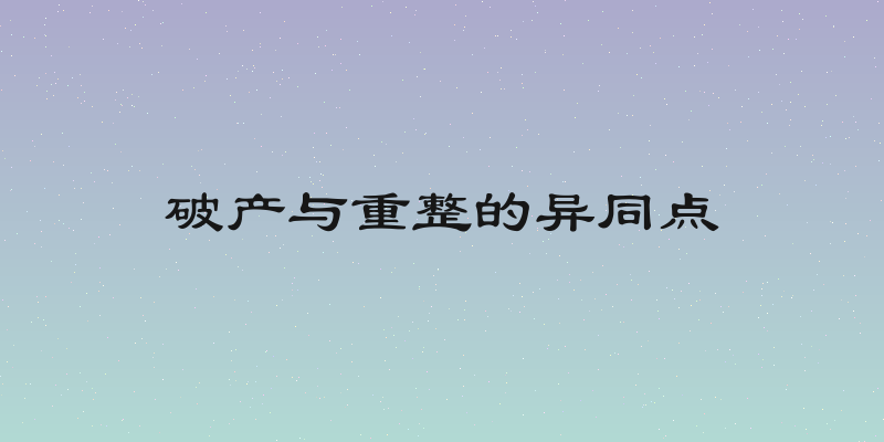 破产与重整的异同点