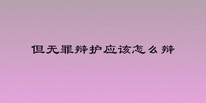 但无罪辩护应该怎么辩