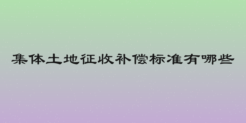集体土地征收补偿标准有哪些