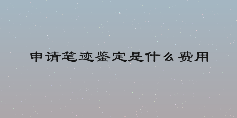 申请笔迹鉴定是什么费用
