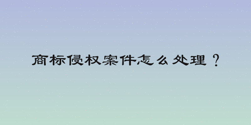 商标侵权案件怎么处理？