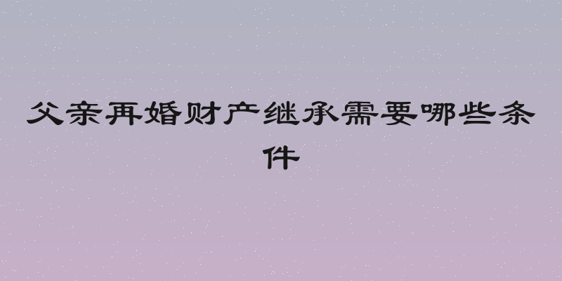 父亲再婚财产继承需要哪些条件