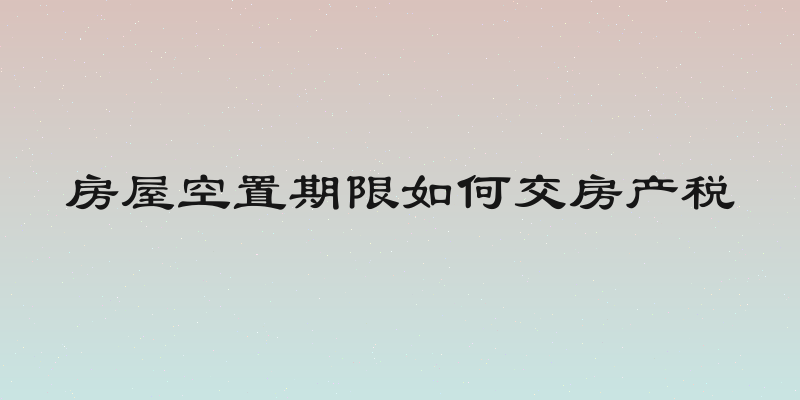 房屋空置期限如何交房产税