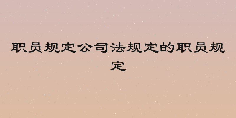 职员规定公司法规定的职员规定