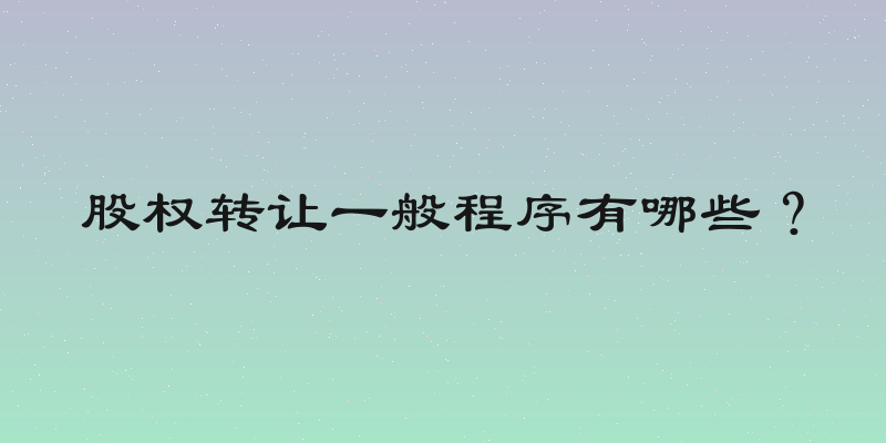 股权转让一般程序有哪些？