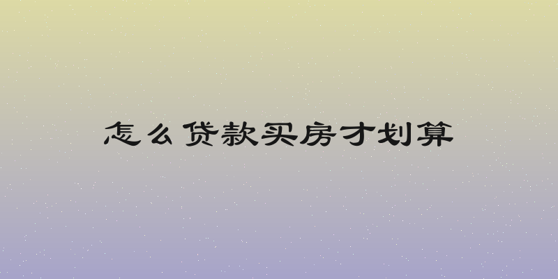 怎么贷款买房才划算