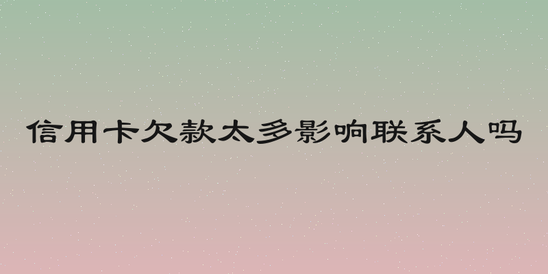 信用卡欠款太多影响联系人吗