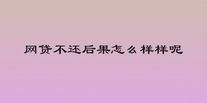 网贷不还后果怎么样样呢