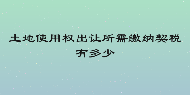 土地使用权出让所需缴纳契税有多少