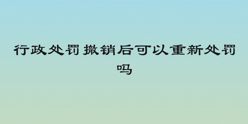 行政处罚撤销后可以重新处罚吗