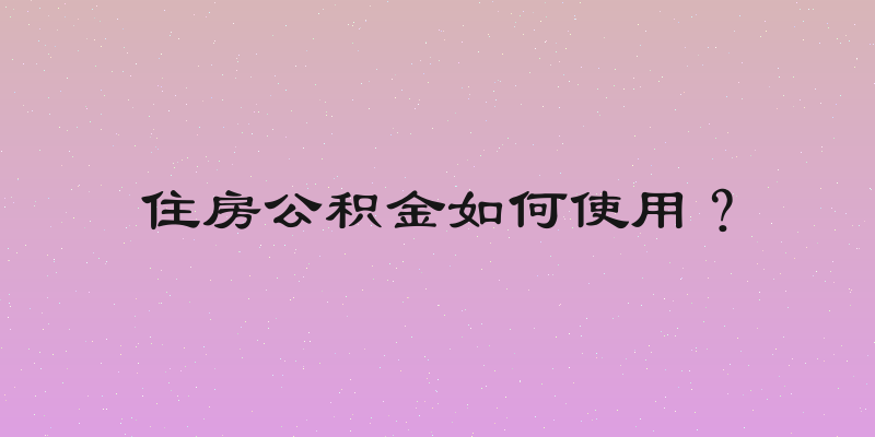 住房公积金如何使用？