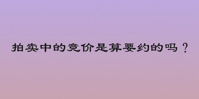 拍卖中的竞价是算要约的吗？