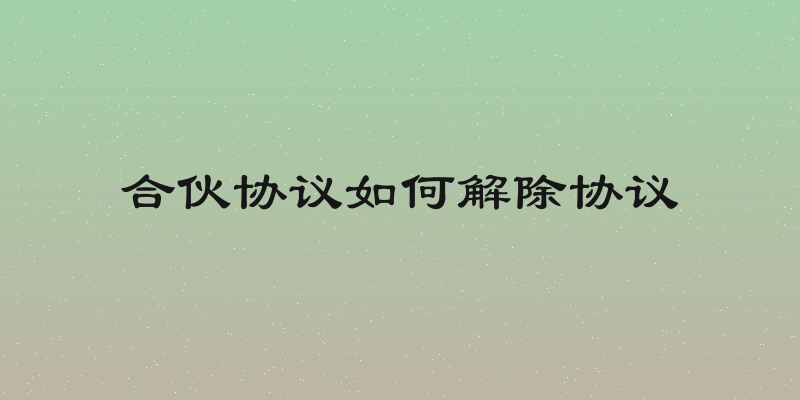 合伙协议如何解除协议