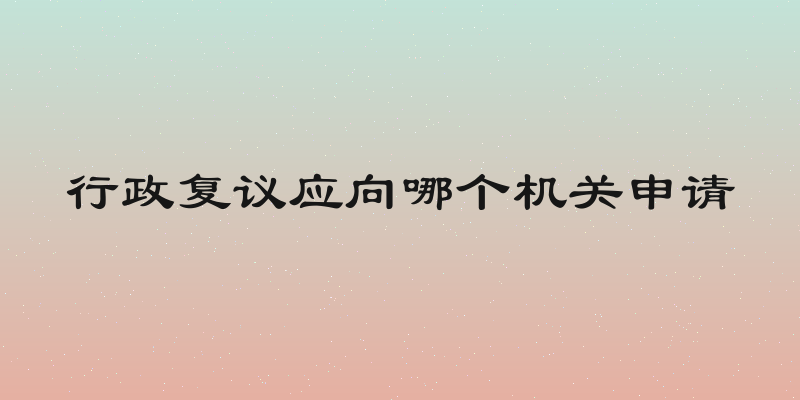 行政复议应向哪个机关申请