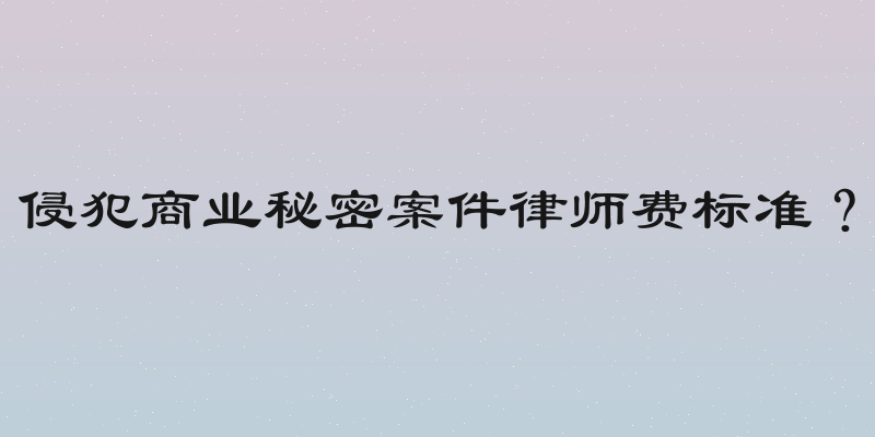 侵犯商业秘密案件律师费标准？