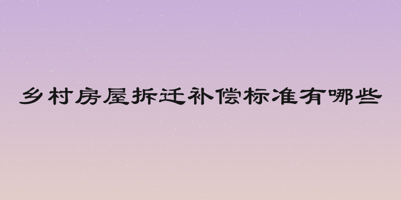 乡村房屋拆迁补偿标准有哪些