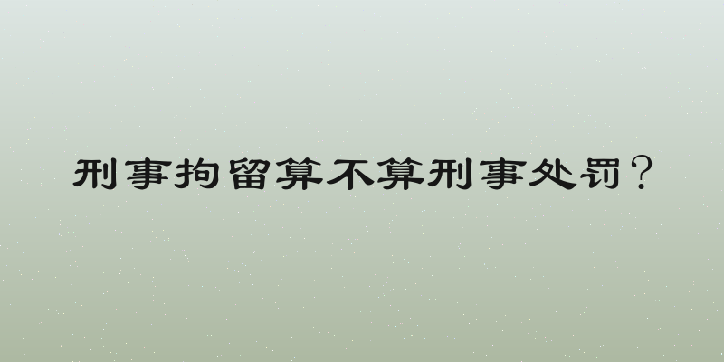 刑事拘留算不算刑事处罚?